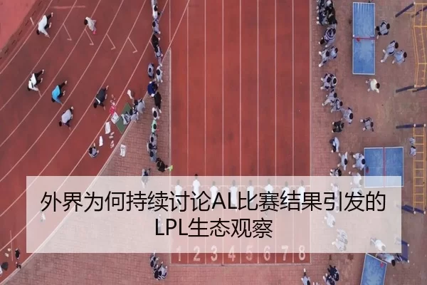 外界为何持续讨论AL比赛结果引发的LPL生态观察